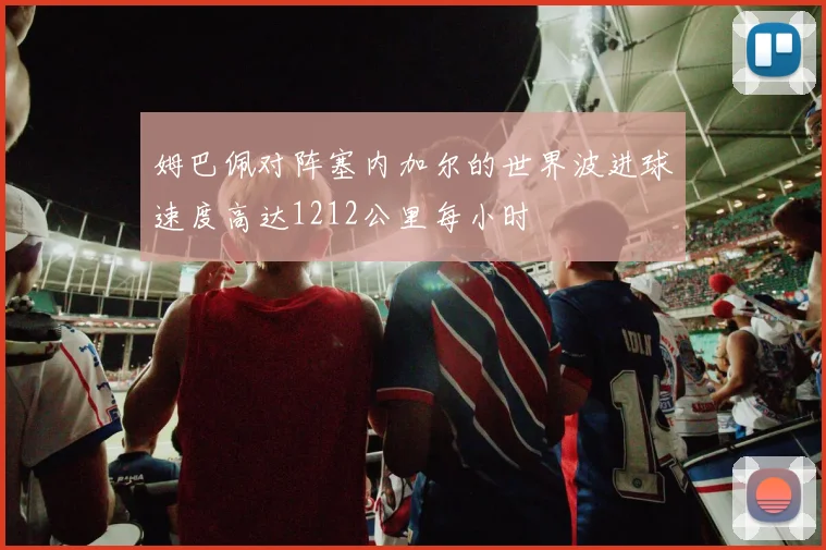 姆巴佩对阵塞内加尔的世界波进球速度高达1212公里每小时