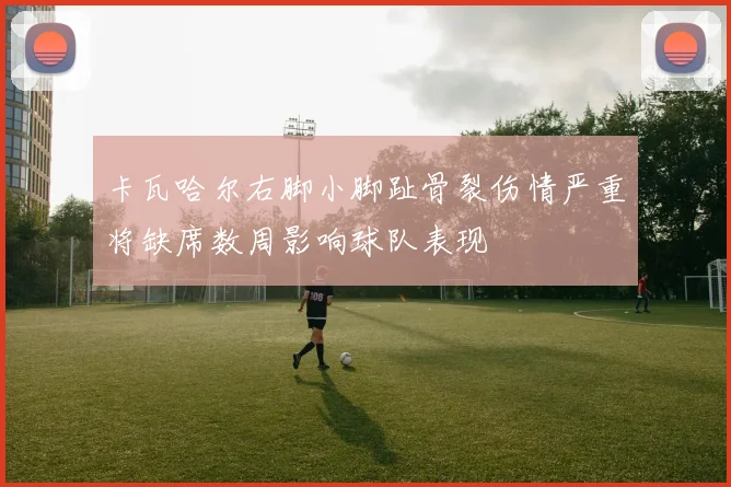 卡瓦哈尔右脚小脚趾骨裂伤情严重将缺席数周影响球队表现