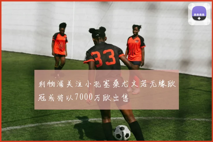 利物浦关注小孔塞桑尤文若无缘欧冠或将以7000万欧出售