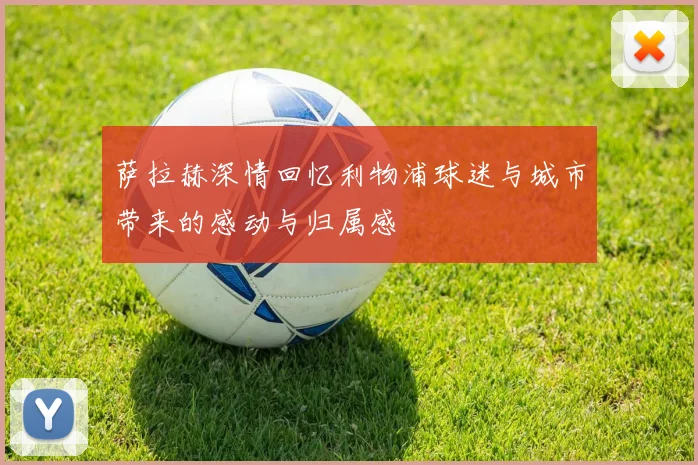 萨拉赫深情回忆利物浦球迷与城市带来的感动与归属感