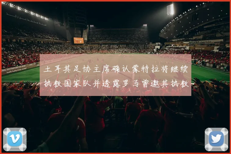 土耳其足协主席确认蒙特拉将继续执教国家队并透露罗马曾邀其执教
