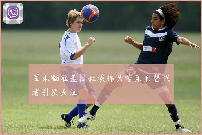 国米瞄准盖拉杜埃作为哈莱利替代者引发关注