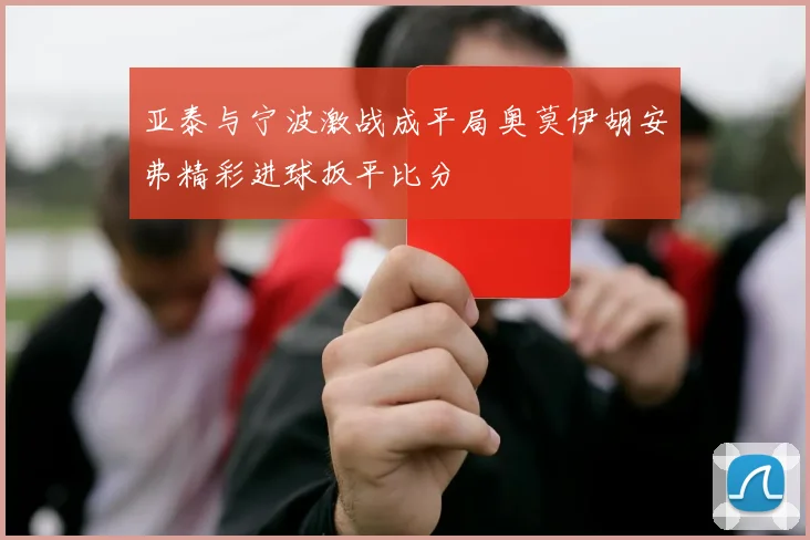 亚泰与宁波激战成平局奥莫伊胡安弗精彩进球扳平比分