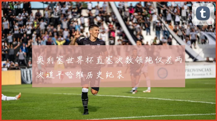 奥利塞世界杯直塞次数领跑仅差两次追平哈维历史纪录