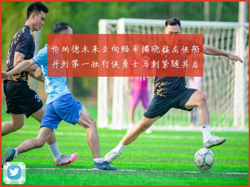 伦纳德未来去向赔率揭晓猛龙快船并列第一独行侠勇士马刺紧随其后