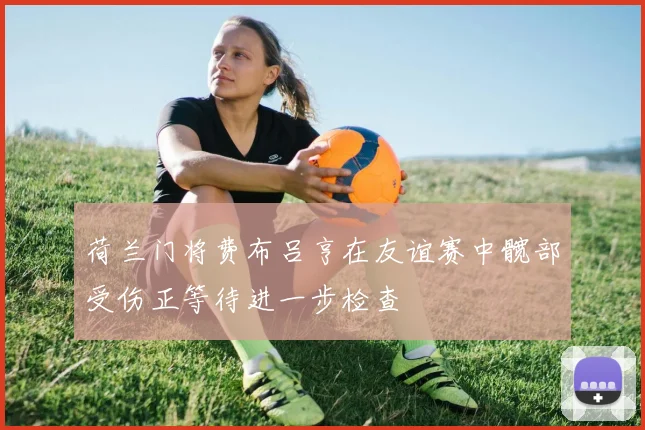 荷兰门将费布吕亨在友谊赛中髋部受伤正等待进一步检查