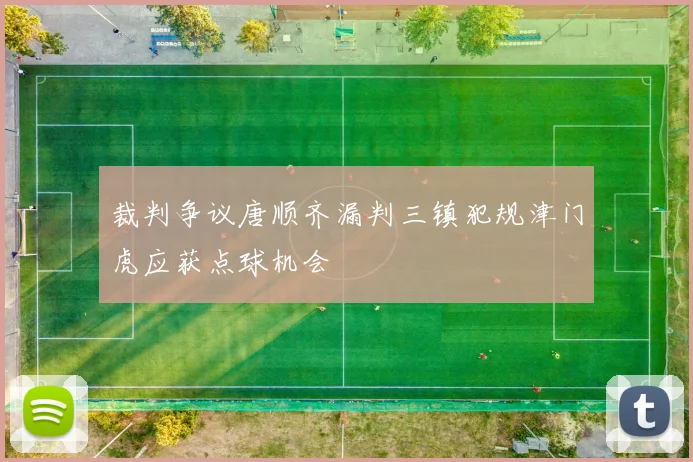 裁判争议唐顺齐漏判三镇犯规津门虎应获点球机会