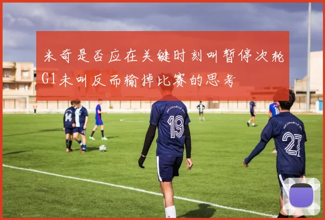 米奇是否应在关键时刻叫暂停次轮G1未叫反而输掉比赛的思考