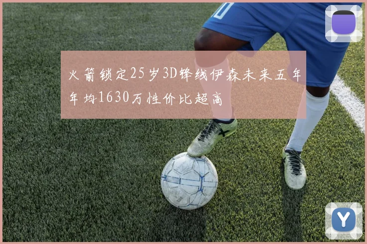 火箭锁定25岁3D锋线伊森未来五年年均1630万性价比超高