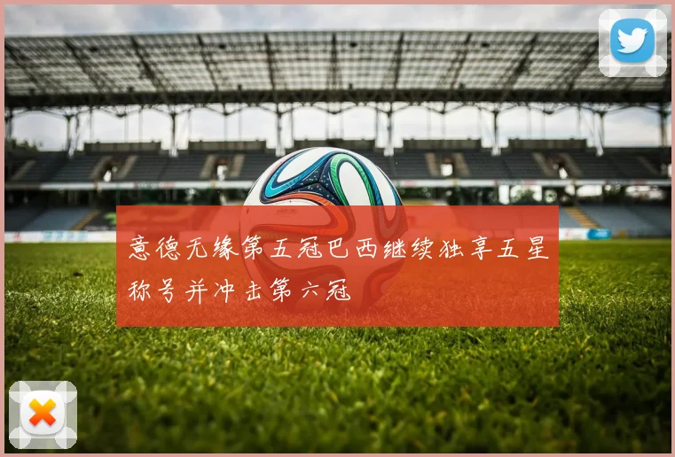 意德无缘第五冠巴西继续独享五星称号并冲击第六冠
