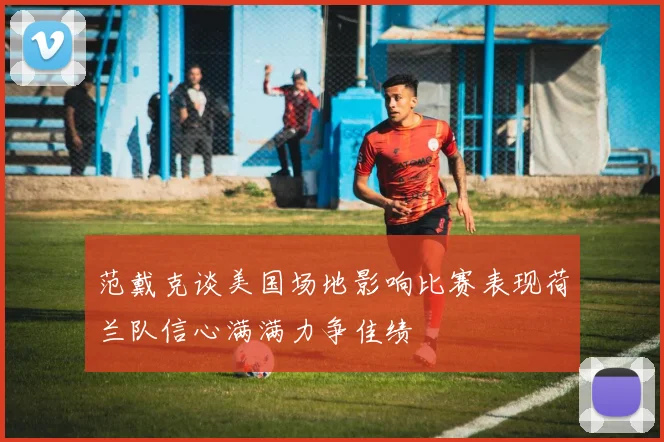 范戴克谈美国场地影响比赛表现荷兰队信心满满力争佳绩