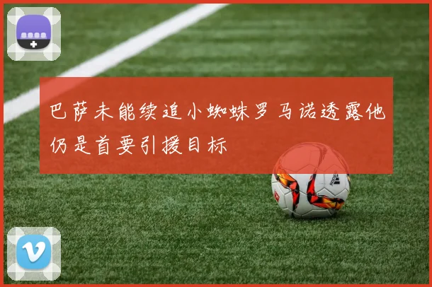 巴萨未能续追小蜘蛛罗马诺透露他仍是首要引援目标