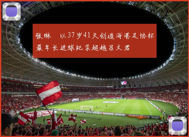 张琳芃以37岁41天创造海港足协杯最年长进球纪录超越吕文君
