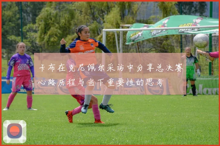 卡布在克尼佩尔采访中分享总决赛心路历程与当下重要性的思考