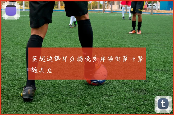 英超边锋评分揭晓多库领衔萨卡紧随其后
