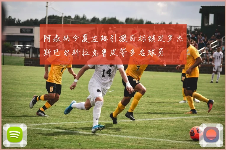 阿森纳今夏左路引援目标锁定罗杰斯巴尔科拉克鲁皮等多名球员