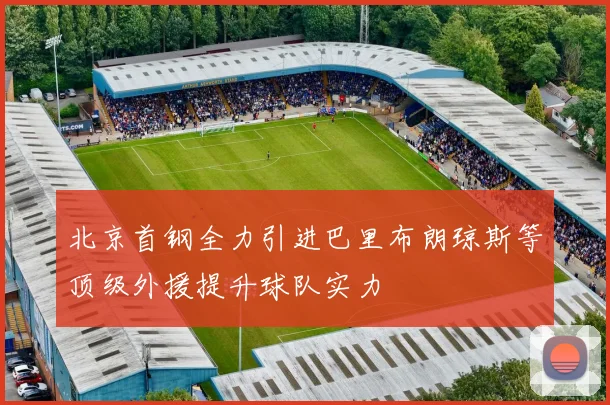 北京首钢全力引进巴里布朗琼斯等顶级外援提升球队实力