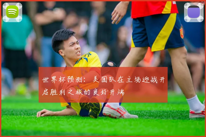 世界杯预测：美国队在主场迎战开启胜利之旅的良好开端