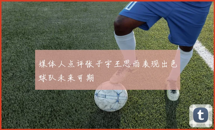媒体人点评张子宇王思雨表现出色球队未来可期