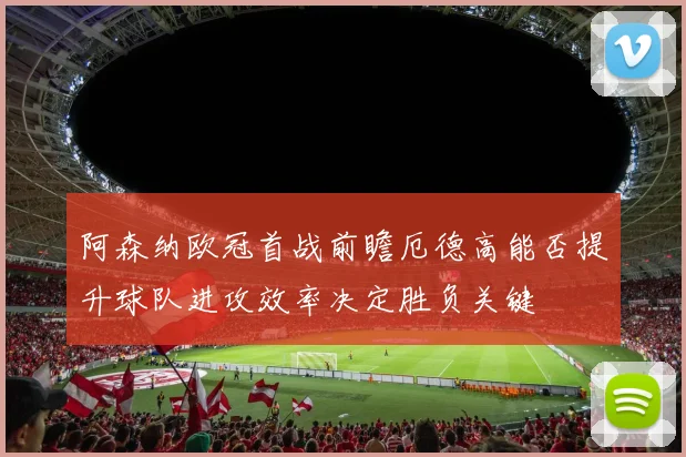 阿森纳欧冠首战前瞻厄德高能否提升球队进攻效率决定胜负关键