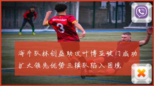 海牛队林创益助攻叶博亚破门成功扩大领先优势三镇队陷入困境