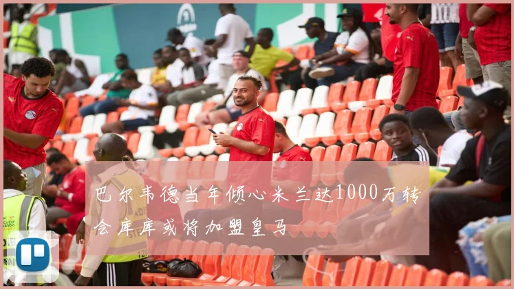 巴尔韦德当年倾心米兰达1000万转会库库或将加盟皇马