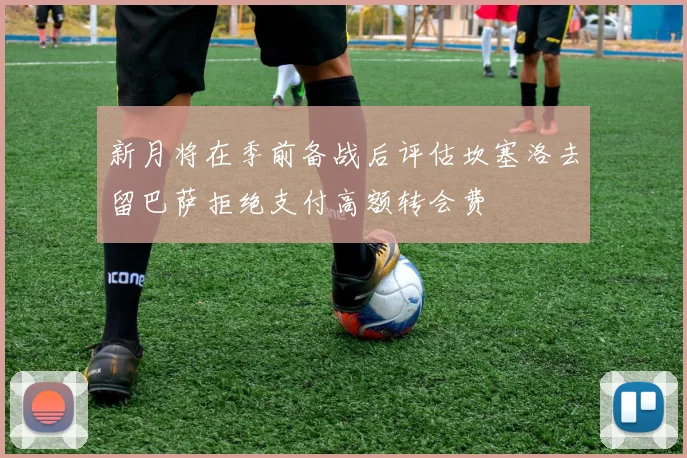 新月将在季前备战后评估坎塞洛去留巴萨拒绝支付高额转会费