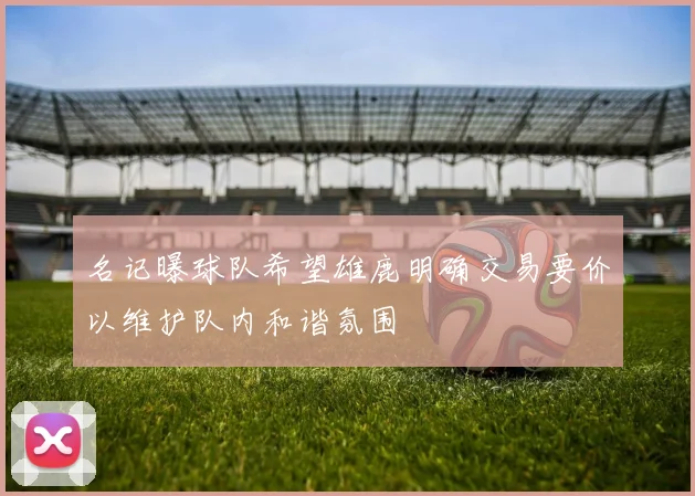 名记曝球队希望雄鹿明确交易要价以维护队内和谐氛围