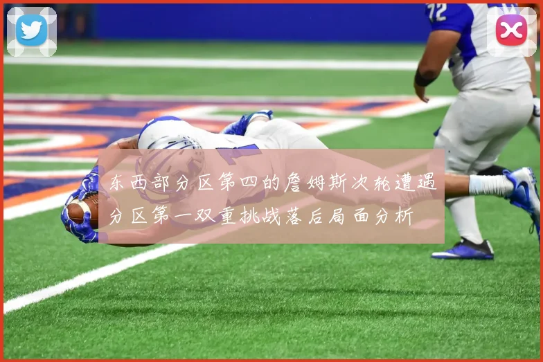 东西部分区第四的詹姆斯次轮遭遇分区第一双重挑战落后局面分析