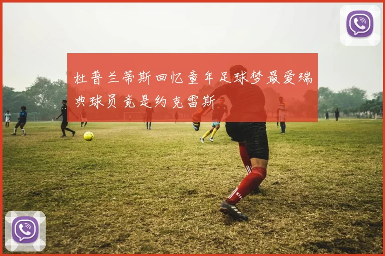 杜普兰蒂斯回忆童年足球梦最爱瑞典球员竟是约克雷斯