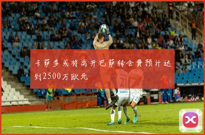 卡萨多或将离开巴萨转会费预计达到2500万欧元
