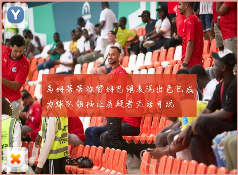 乌姆蒂蒂称赞姆巴佩表现出色已成为球队领袖让质疑者无话可说