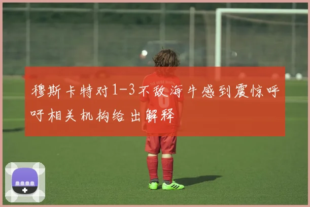 穆斯卡特对1-3不敌海牛感到震惊呼吁相关机构给出解释