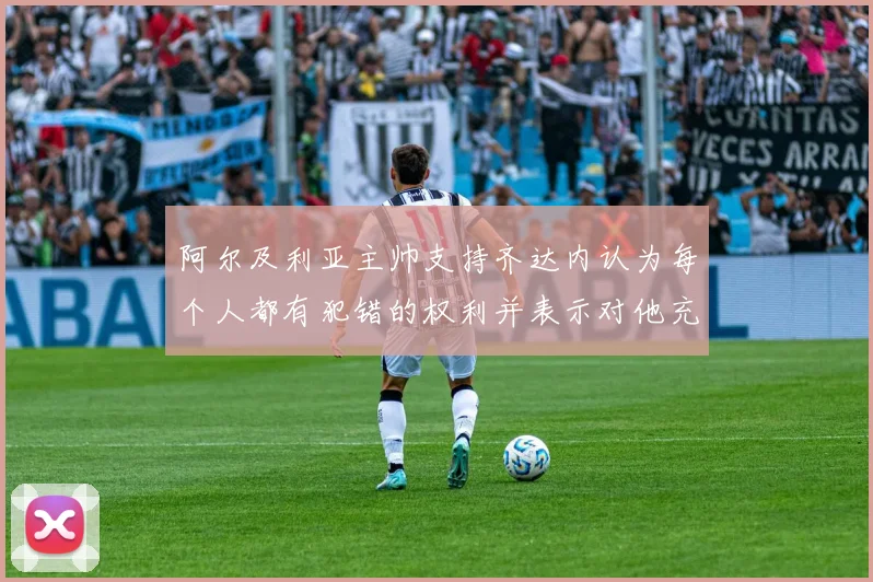 阿尔及利亚主帅支持齐达内认为每个人都有犯错的权利并表示对他充满信心