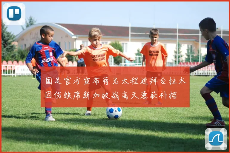 国足官方宣布蒋光太程进拜合拉木因伤缺席新加坡战高天意获补招